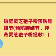 破壁灵芝孢子粉预防肺结节(预防肺结节，神奇灵芝孢子粉拯救！)