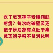吃了灵芝孢子粉腰间起疙瘩？每次吃破壁灵芝孢子粉后都有点肚子痛灵芝孢子粉不易消化吗