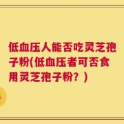 低血压人能否吃灵芝孢子粉(低血压者可否食用灵芝孢子粉？)