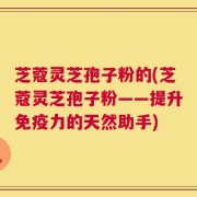 芝蔻灵芝孢子粉的(芝蔻灵芝孢子粉——提升免疫力的天然助手)