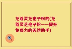 芝蔻灵芝孢子粉的(芝蔻灵芝孢子粉——提升免疫力的天然助手)