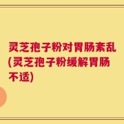 灵芝孢子粉对胃肠紊乱(灵芝孢子粉缓解胃肠不适)