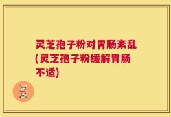 灵芝孢子粉对胃肠紊乱(灵芝孢子粉缓解胃肠不适)