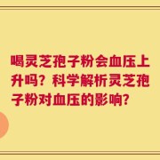 喝灵芝孢子粉会血压上升吗？科学解析灵芝孢子粉对血压的影响？