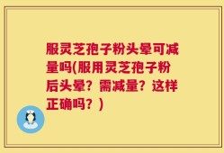 服灵芝孢子粉头晕可减量吗(服用灵芝孢子粉后头晕？需减量？这样正确吗？)