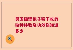 灵芝破壁孢子粉干吃的独特体验及功效你知道多少