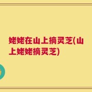 姥姥在山上摘灵芝(山上姥姥摘灵芝)