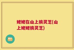 姥姥在山上摘灵芝(山上姥姥摘灵芝)