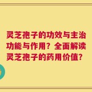 灵芝孢子的功效与主治功能与作用？全面解读灵芝孢子的药用价值？