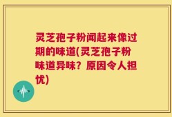 灵芝孢子粉闻起来像过期的味道(灵芝孢子粉味道异味？原因令人担忧)