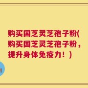 购买国芝灵芝孢子粉(购买国芝灵芝孢子粉，提升身体免疫力！)