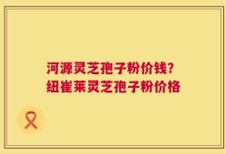 河源灵芝孢子粉价钱？纽崔莱灵芝孢子粉价格