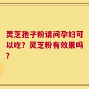 灵芝孢子粉请问孕妇可以吃？灵芝粉有效果吗？