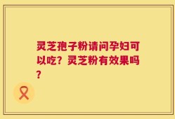 灵芝孢子粉请问孕妇可以吃？灵芝粉有效果吗？