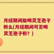 月经期间能喝灵芝孢子粉么(月经期间可否喝灵芝孢子粉？)