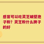 感冒可以吃灵芝破壁孢子粉？灵芝粉什么牌子的好