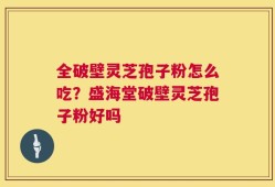 全破壁灵芝孢子粉怎么吃？盛海堂破壁灵芝孢子粉好吗