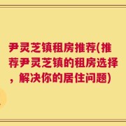 尹灵芝镇租房推荐(推荐尹灵芝镇的租房选择，解决你的居住问题)