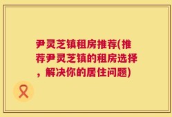 尹灵芝镇租房推荐(推荐尹灵芝镇的租房选择，解决你的居住问题)