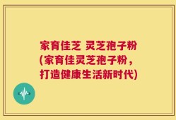 家育佳芝 灵芝孢子粉(家育佳灵芝孢子粉，打造健康生活新时代)