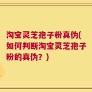 淘宝灵芝孢子粉真伪(如何判断淘宝灵芝孢子粉的真伪？)