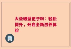 大圣破壁孢子粉：轻松提升，开启全新滋养体验