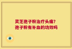 灵芝孢子粉治疗头痛？孢子粉有补血的功效吗