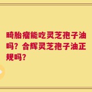 畸胎瘤能吃灵芝孢子油吗？合辉灵芝孢子油正规吗？