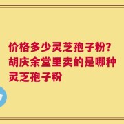 价格多少灵芝孢子粉？胡庆余堂里卖的是哪种灵芝孢子粉