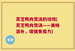 灵芝鸭肉煲汤的功效(灵芝鸭肉煲汤——美味滋补，增强免疫力)