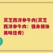 灵芝西洋参牛肉(灵芝西洋参牛肉：强身健体美味佳肴)