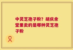 中灵芝孢子粉？胡庆余堂里卖的是哪种灵芝孢子粉