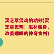 灵芝草煲鸡的功效(灵芝草煲鸡：滋补强身、改善睡眠的神奇食材)