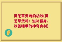 灵芝草煲鸡的功效(灵芝草煲鸡：滋补强身、改善睡眠的神奇食材)
