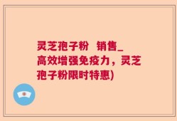 灵芝孢子粉  销售_高效增强免疫力，灵芝孢子粉限时特惠)
