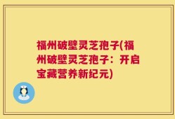 福州破壁灵芝孢子(福州破壁灵芝孢子：开启宝藏营养新纪元)