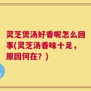 灵芝煲汤好香呢怎么回事(灵芝汤香味十足，原因何在？)