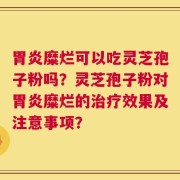 胃炎糜烂可以吃灵芝孢子粉吗？灵芝孢子粉对胃炎糜烂的治疗效果及注意事项？