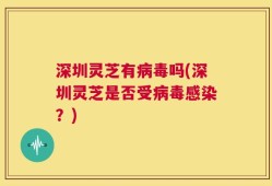 深圳灵芝有病毒吗(深圳灵芝是否受病毒感染？)