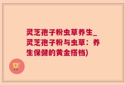 灵芝孢子粉虫草养生_灵芝孢子粉与虫草：养生保健的黄金搭档)