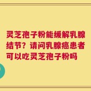 灵芝孢子粉能缓解乳腺结节？请问乳腺癌患者可以吃灵芝孢子粉吗