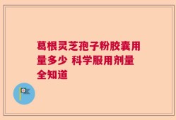 葛根灵芝孢子粉胶囊用量多少 科学服用剂量全知道