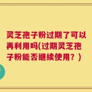 灵芝孢子粉过期了可以再利用吗(过期灵芝孢子粉能否继续使用？)