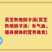 灵芝熟地鸽子汤(灵芝熟地鸽子汤：补气血，强身健体的营养美食)