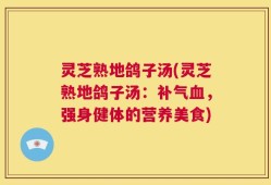 灵芝熟地鸽子汤(灵芝熟地鸽子汤：补气血，强身健体的营养美食)
