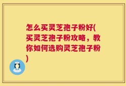 怎么买灵芝孢子粉好(买灵芝孢子粉攻略，教你如何选购灵芝孢子粉)