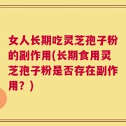 女人长期吃灵芝孢子粉的副作用(长期食用灵芝孢子粉是否存在副作用？)
