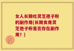 女人长期吃灵芝孢子粉的副作用(长期食用灵芝孢子粉是否存在副作用？)