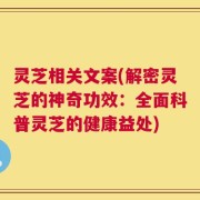 灵芝相关文案(解密灵芝的神奇功效：全面科普灵芝的健康益处)