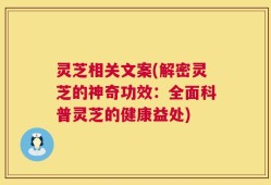 灵芝相关文案(解密灵芝的神奇功效：全面科普灵芝的健康益处)